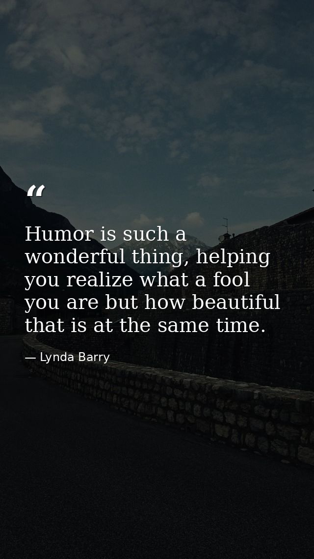 Humor is such a wonderful thing, helping you realize what a fool you are but how beautiful that is at the same time. — Lynda Barry