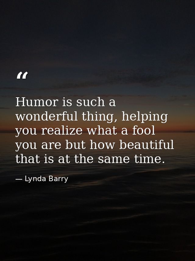 Humor is such a wonderful thing, helping you realize what a fool you are but how beautiful that is at the same time. — Lynda Barry