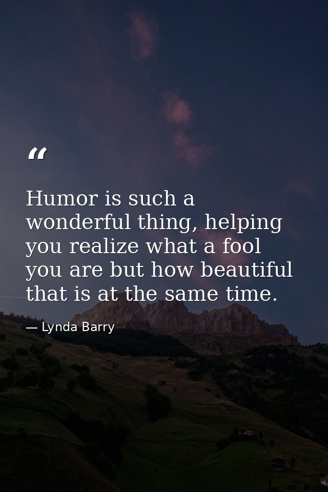 Humor is such a wonderful thing, helping you realize what a fool you are but how beautiful that is at the same time. — Lynda Barry