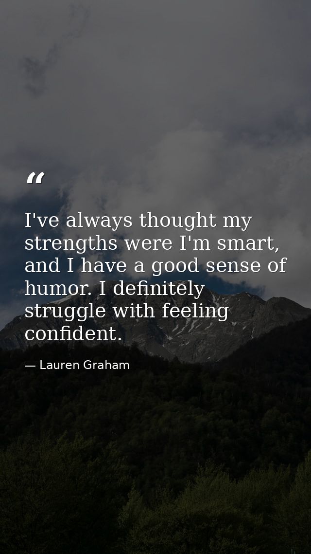 I've always thought my strengths were I'm smart, and I have a good sense of humor. I definitely struggle with feeling co — Lauren Graham