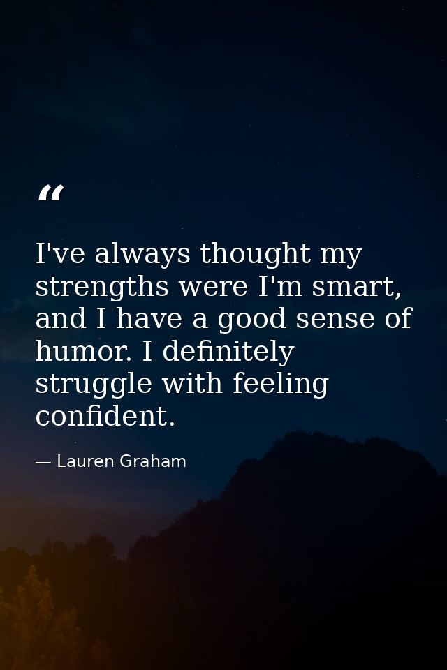 I've always thought my strengths were I'm smart, and I have a good sense of humor. I definitely struggle with feeling co — Lauren Graham