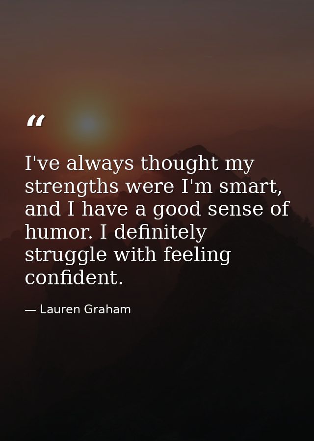I've always thought my strengths were I'm smart, and I have a good sense of humor. I definitely struggle with feeling co — Lauren Graham