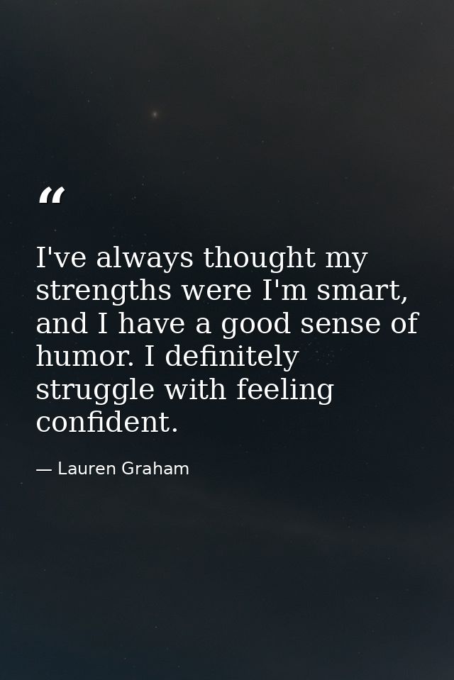 I've always thought my strengths were I'm smart, and I have a good sense of humor. I definitely struggle with feeling co — Lauren Graham