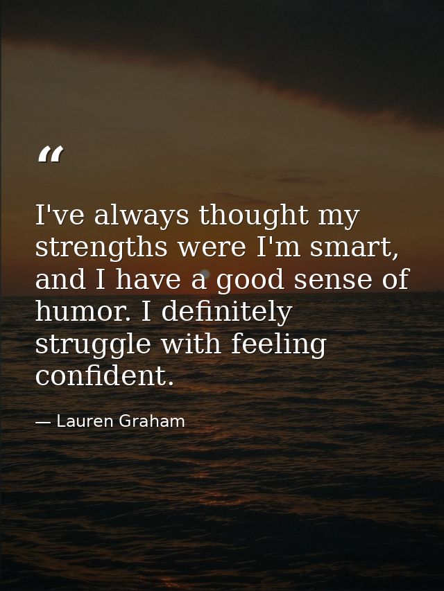 I've always thought my strengths were I'm smart, and I have a good sense of humor. I definitely struggle with feeling co — Lauren Graham