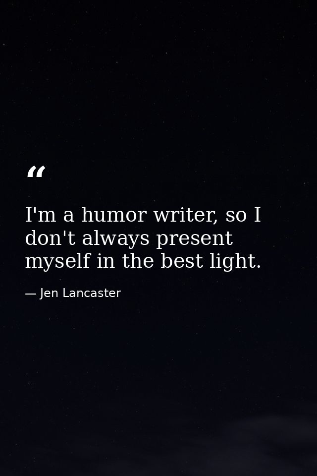 I'm a humor writer, so I don't always present myself in the best light. — Jen Lancaster