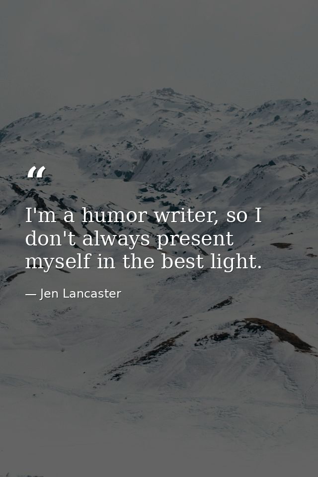 I'm a humor writer, so I don't always present myself in the best light. — Jen Lancaster