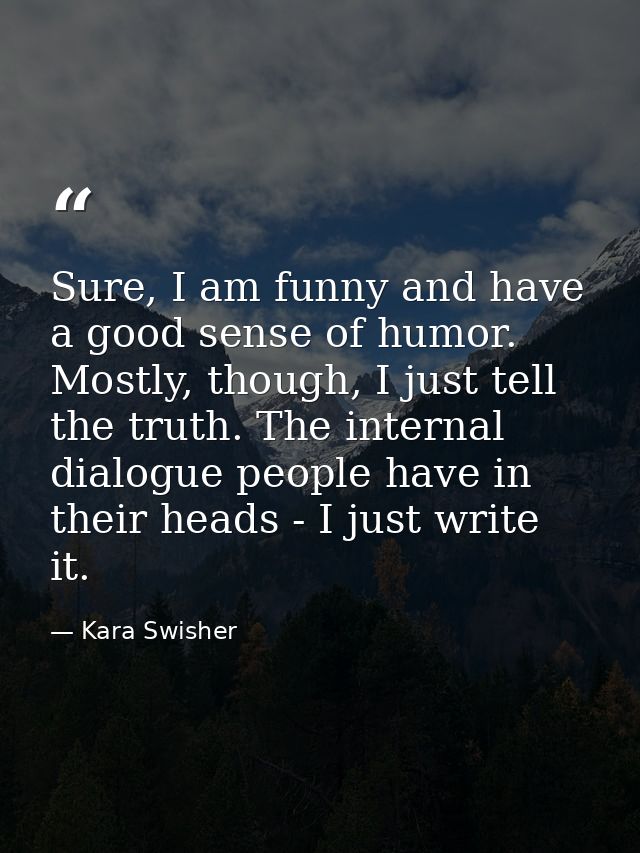 Sure, I am funny and have a good sense of humor. Mostly, though, I just tell the truth. The internal dialogue people hav — Kara Swisher