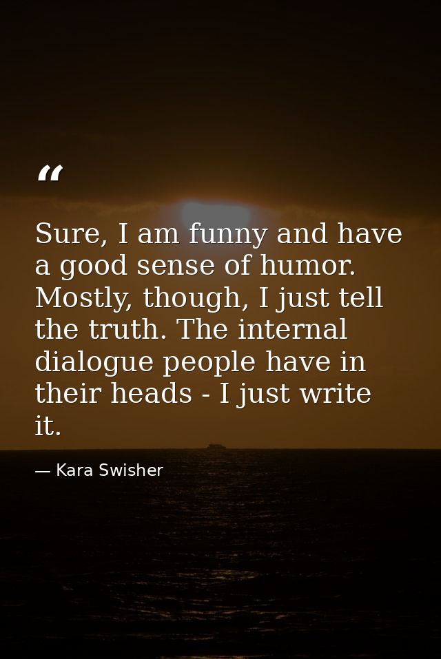 Sure, I am funny and have a good sense of humor. Mostly, though, I just tell the truth. The internal dialogue people hav — Kara Swisher