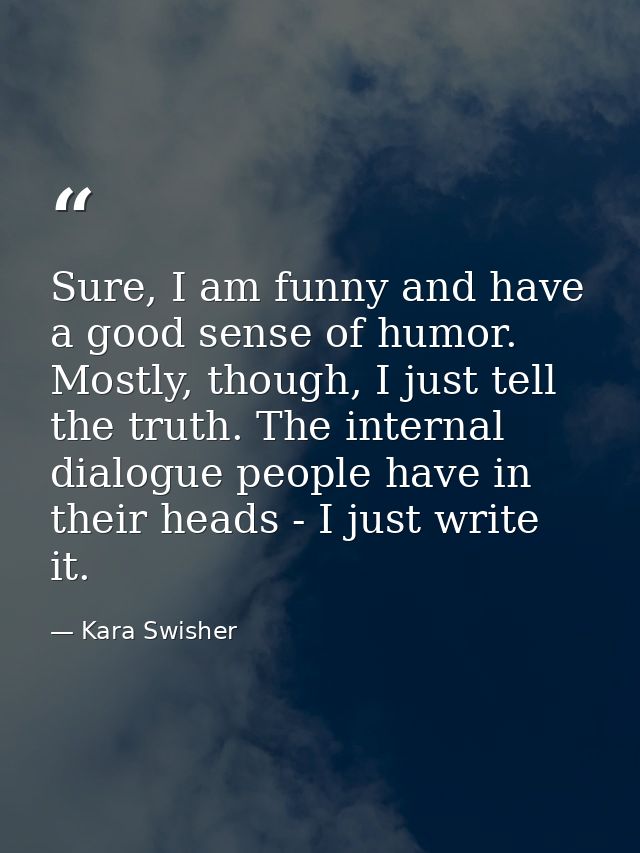 Sure, I am funny and have a good sense of humor. Mostly, though, I just tell the truth. The internal dialogue people hav — Kara Swisher