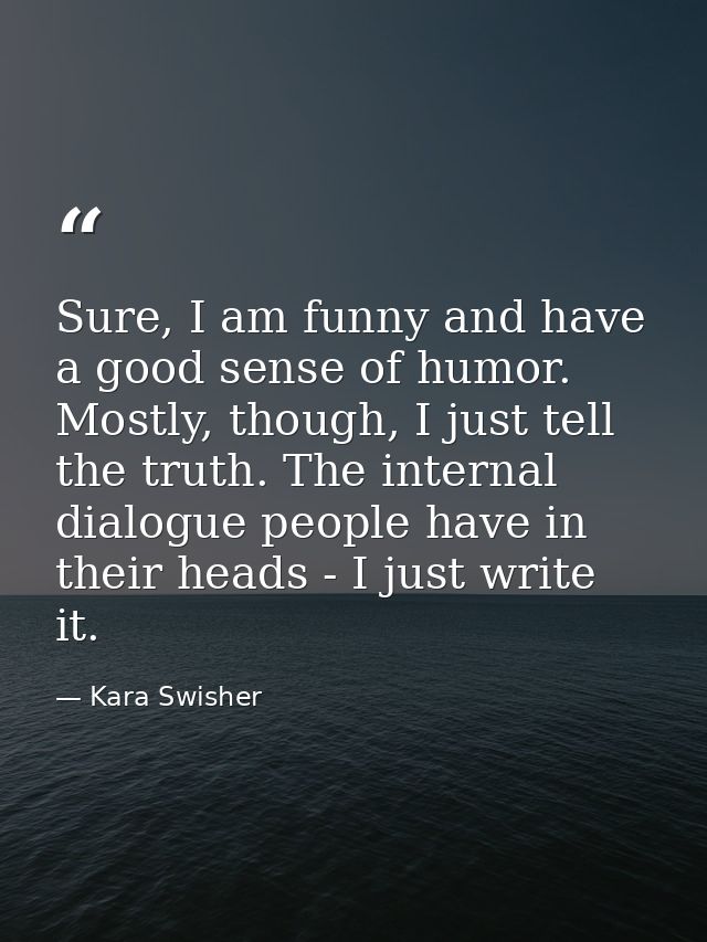 Sure, I am funny and have a good sense of humor. Mostly, though, I just tell the truth. The internal dialogue people hav — Kara Swisher