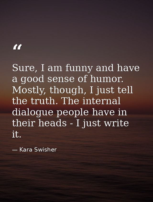 Sure, I am funny and have a good sense of humor. Mostly, though, I just tell the truth. The internal dialogue people hav — Kara Swisher