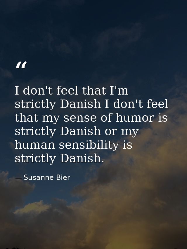 I don't feel that I'm strictly Danish I don't feel that my sense of humor is strictly Danish or my human sensibility is  — Susanne Bier
