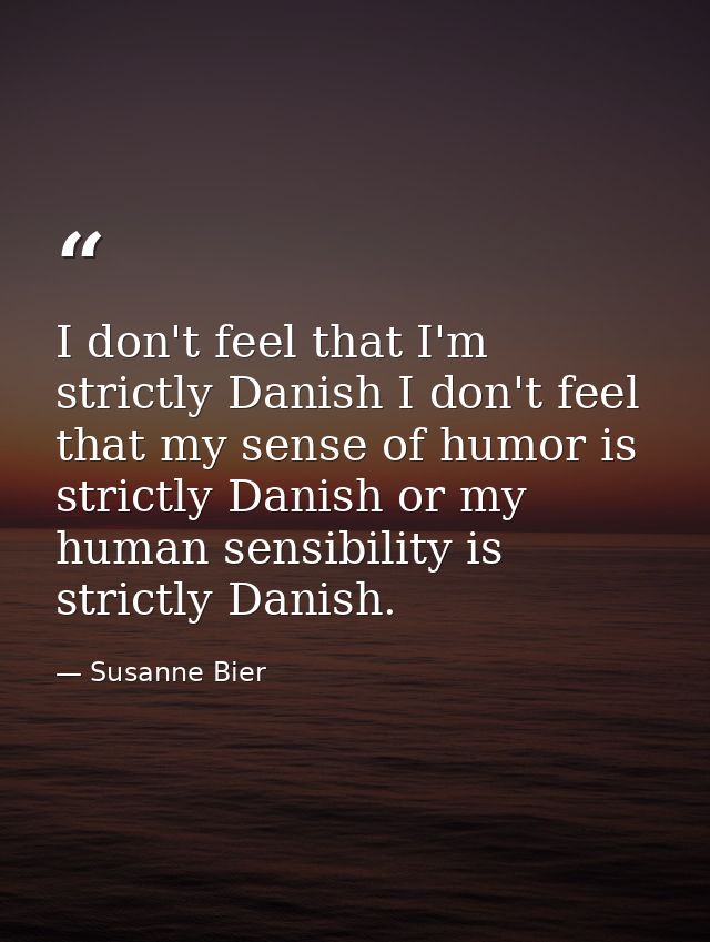 I don't feel that I'm strictly Danish I don't feel that my sense of humor is strictly Danish or my human sensibility is  — Susanne Bier