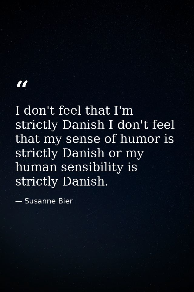 I don't feel that I'm strictly Danish I don't feel that my sense of humor is strictly Danish or my human sensibility is  — Susanne Bier