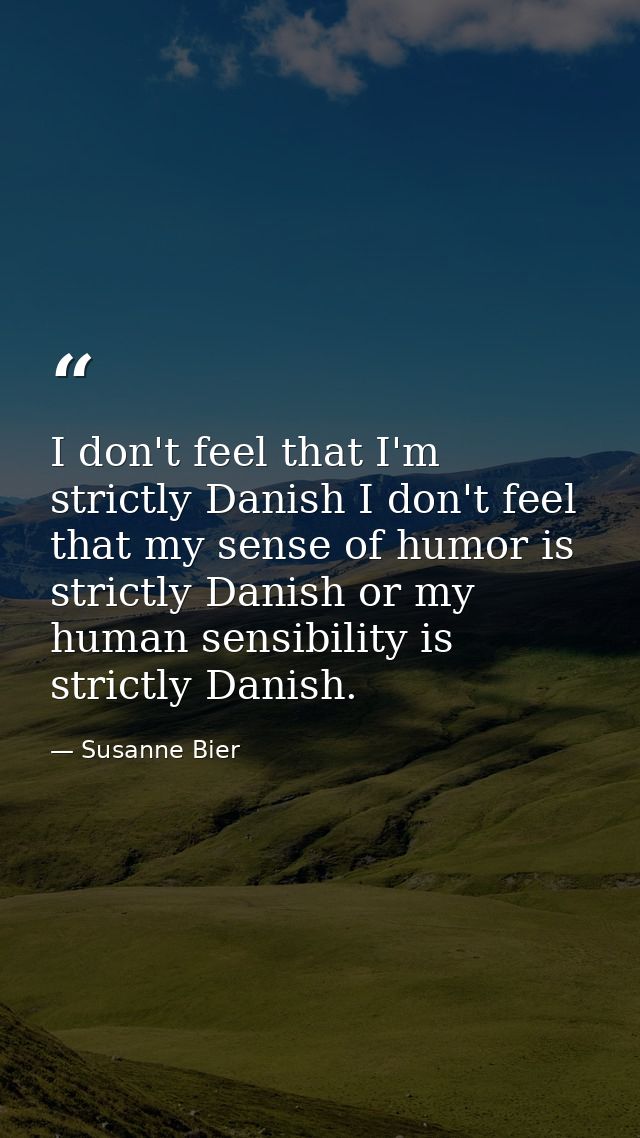 I don't feel that I'm strictly Danish I don't feel that my sense of humor is strictly Danish or my human sensibility is  — Susanne Bier