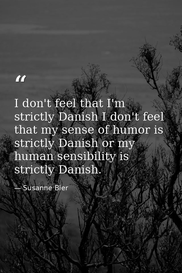 I don't feel that I'm strictly Danish I don't feel that my sense of humor is strictly Danish or my human sensibility is  — Susanne Bier