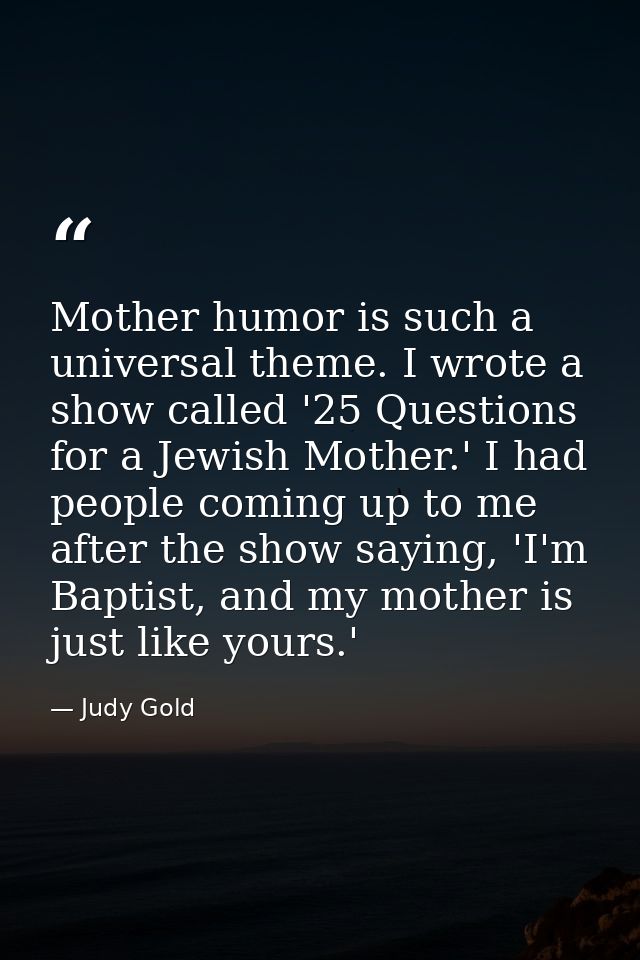 Mother humor is such a universal theme. I wrote a show called '25 Questions for a Jewish Mother.' I had people coming up — Judy Gold