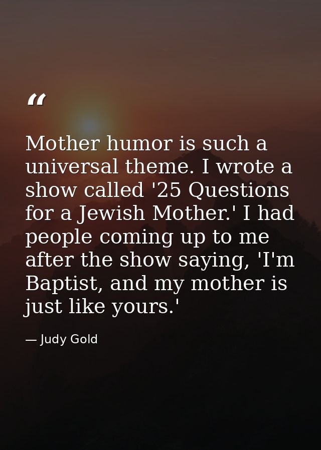 Mother humor is such a universal theme. I wrote a show called '25 Questions for a Jewish Mother.' I had people coming up — Judy Gold