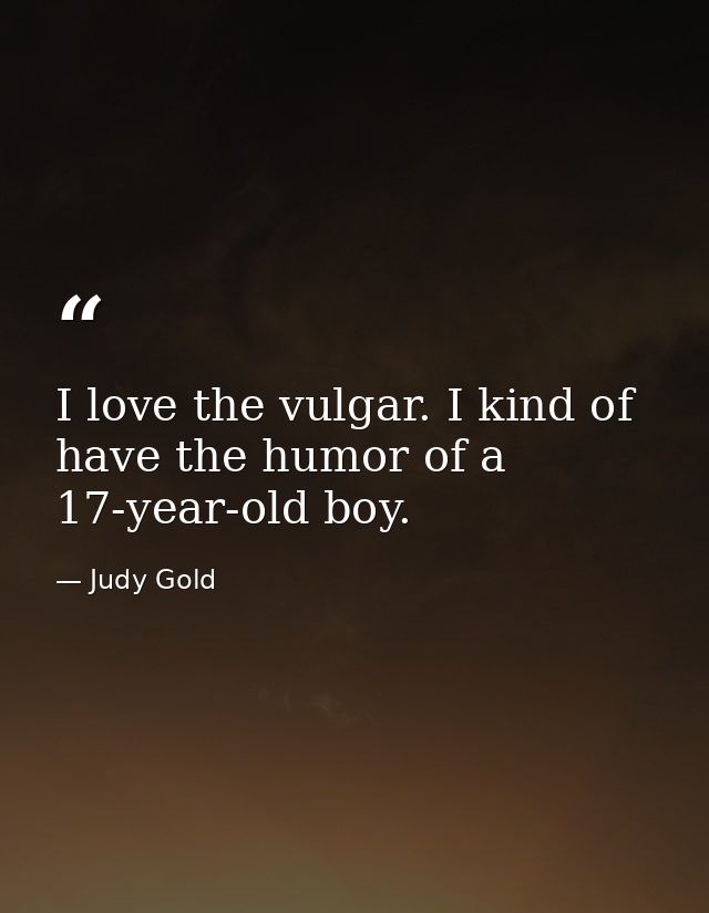 I love the vulgar. I kind of have the humor of a 17-year-old boy. — Judy Gold