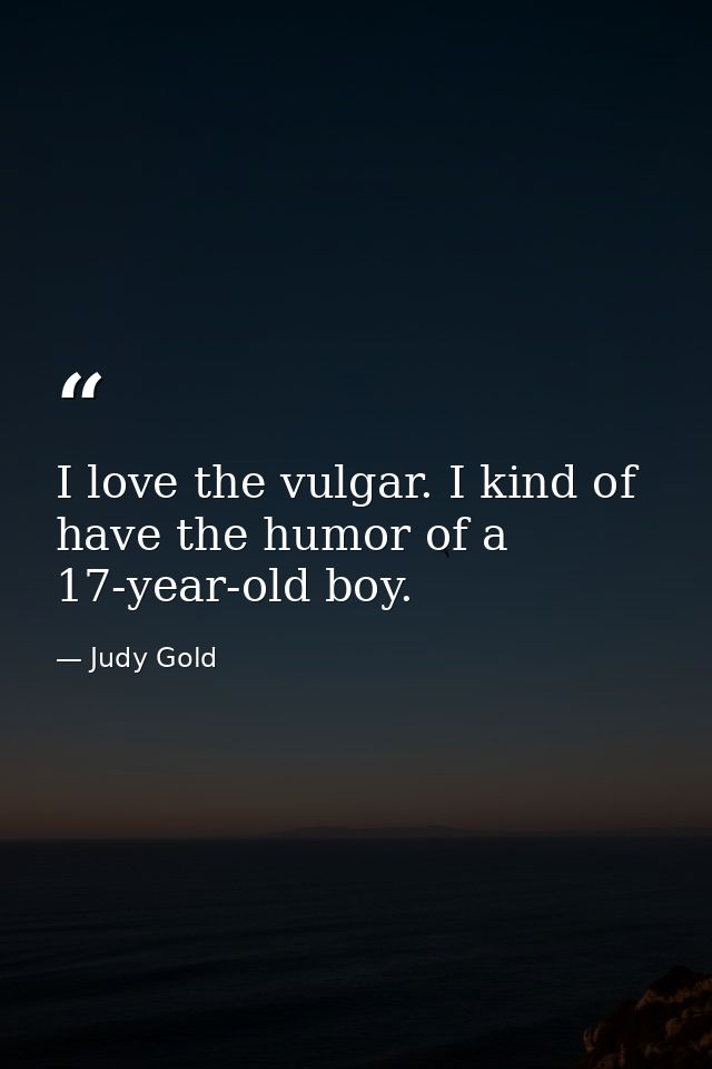 I love the vulgar. I kind of have the humor of a 17-year-old boy. — Judy Gold