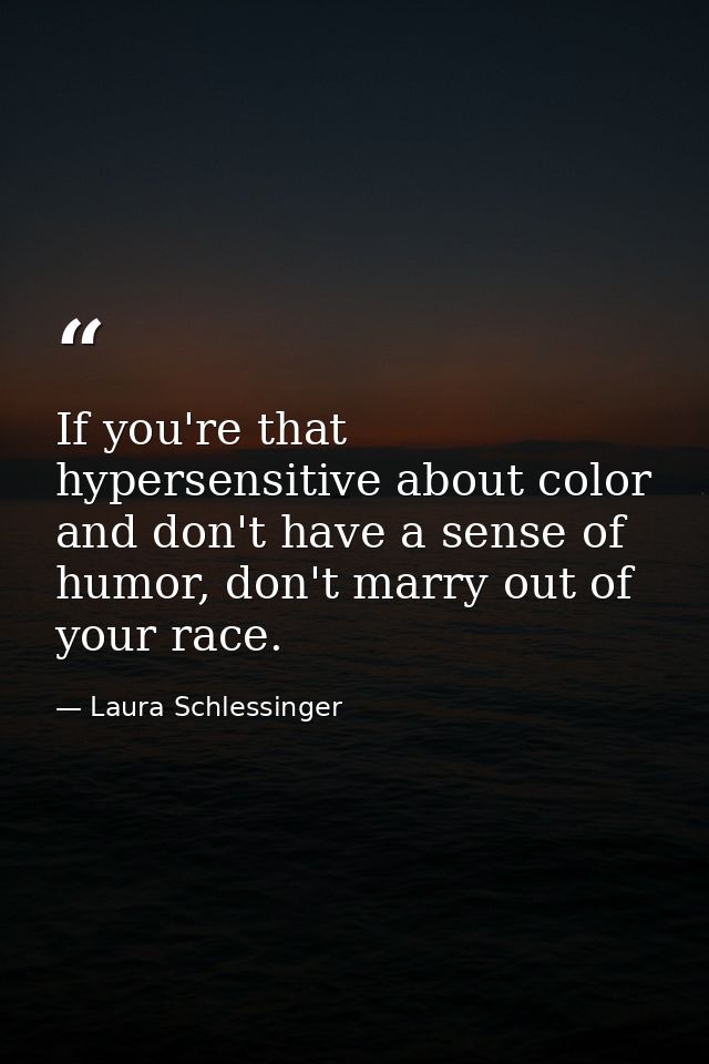 If you're that hypersensitive about color and don't have a sense of humor, don't marry out of your race. — Laura Schlessinger