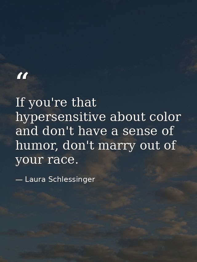 If you're that hypersensitive about color and don't have a sense of humor, don't marry out of your race. — Laura Schlessinger