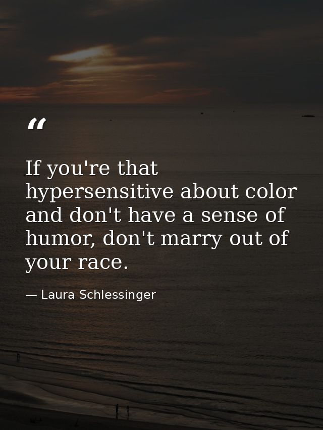 If you're that hypersensitive about color and don't have a sense of humor, don't marry out of your race. — Laura Schlessinger
