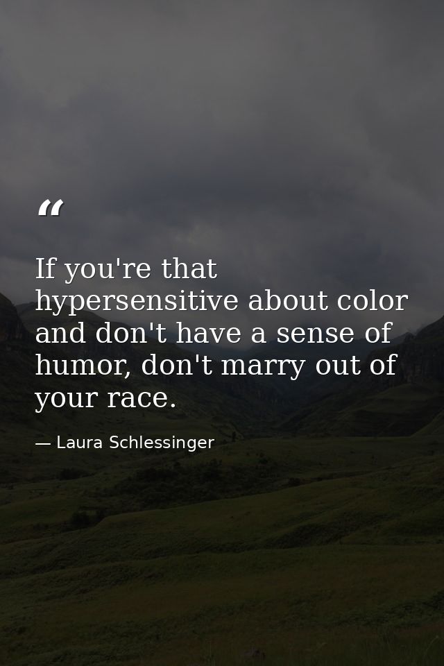 If you're that hypersensitive about color and don't have a sense of humor, don't marry out of your race. — Laura Schlessinger