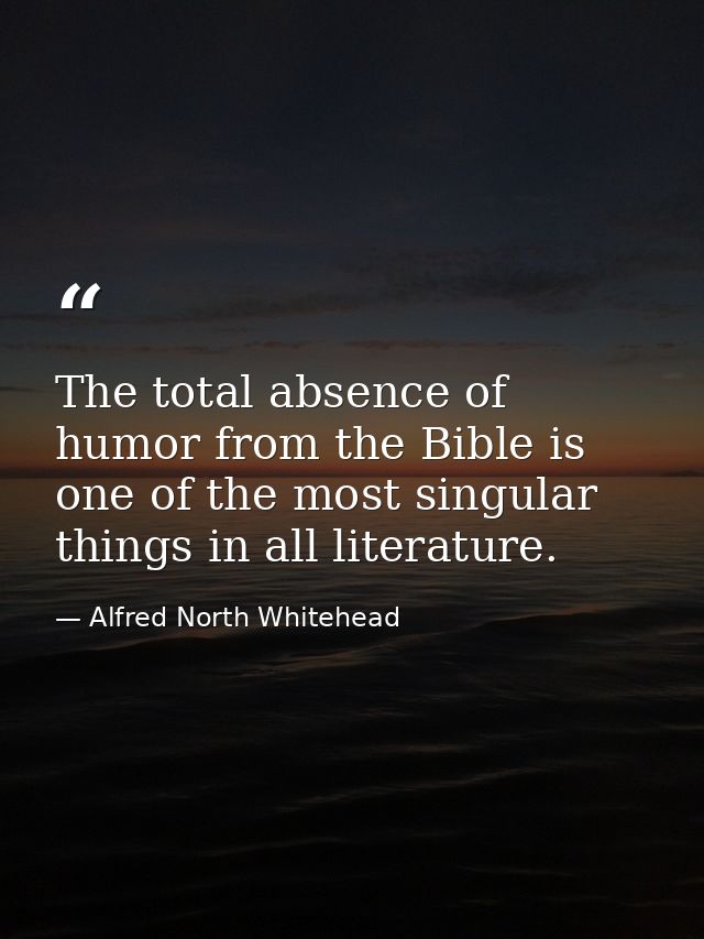 The total absence of humor from the Bible is one of the most singular things in all literature. — Alfred North Whitehead