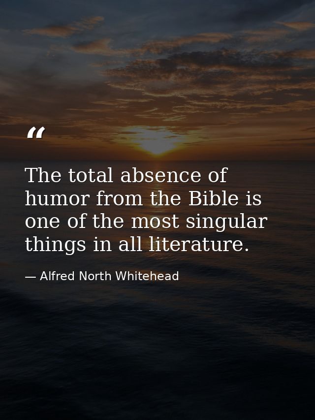 The total absence of humor from the Bible is one of the most singular things in all literature. — Alfred North Whitehead