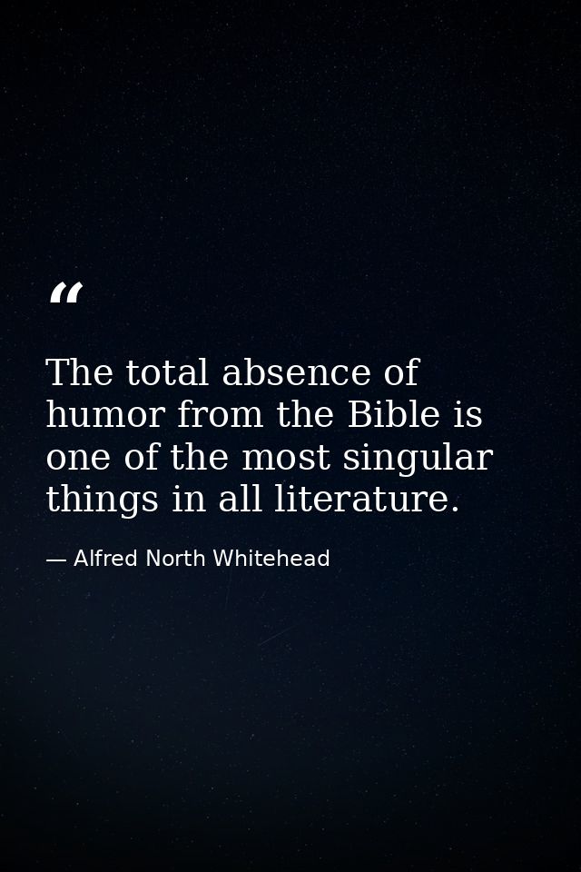 The total absence of humor from the Bible is one of the most singular things in all literature. — Alfred North Whitehead