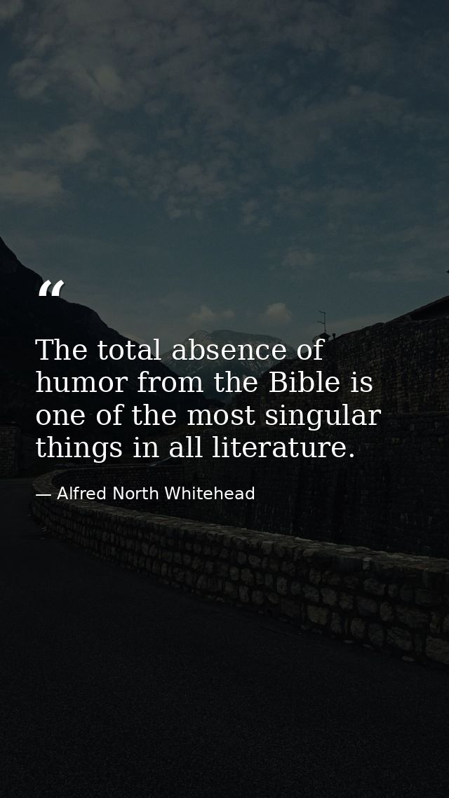 The total absence of humor from the Bible is one of the most singular things in all literature. — Alfred North Whitehead