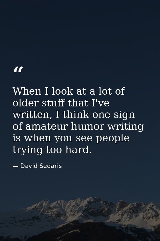 When I look at a lot of older stuff that I've written, I think one sign of amateur humor writing is when you see people  — David Sedaris
