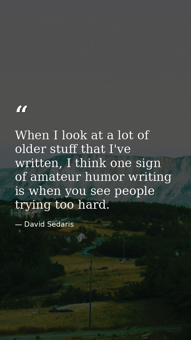 When I look at a lot of older stuff that I've written, I think one sign of amateur humor writing is when you see people  — David Sedaris