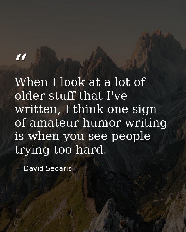 When I look at a lot of older stuff that I've written, I think one sign of amateur humor writing is when you see people  — David Sedaris