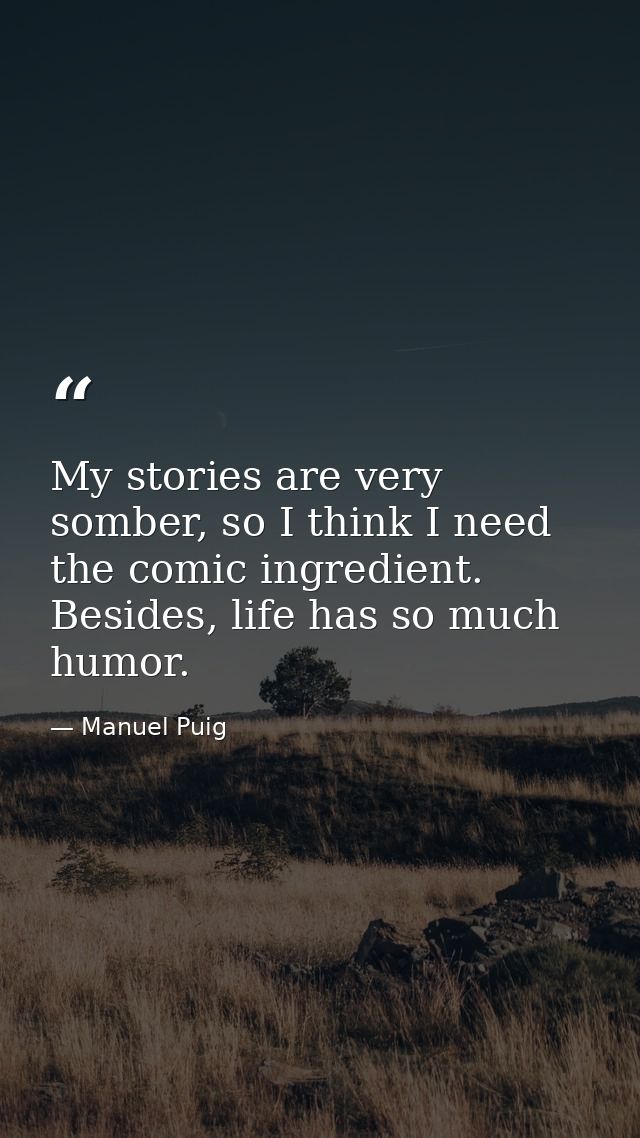 My stories are very somber, so I think I need the comic ingredient. Besides, life has so much humor. — Manuel Puig