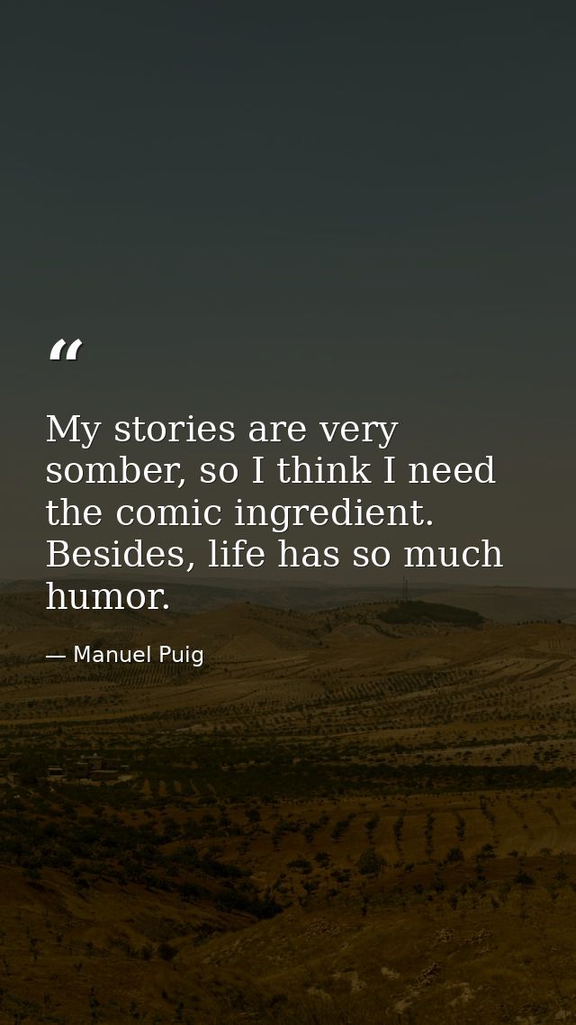 My stories are very somber, so I think I need the comic ingredient. Besides, life has so much humor. — Manuel Puig