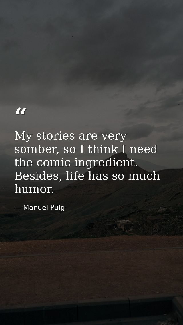 My stories are very somber, so I think I need the comic ingredient. Besides, life has so much humor. — Manuel Puig