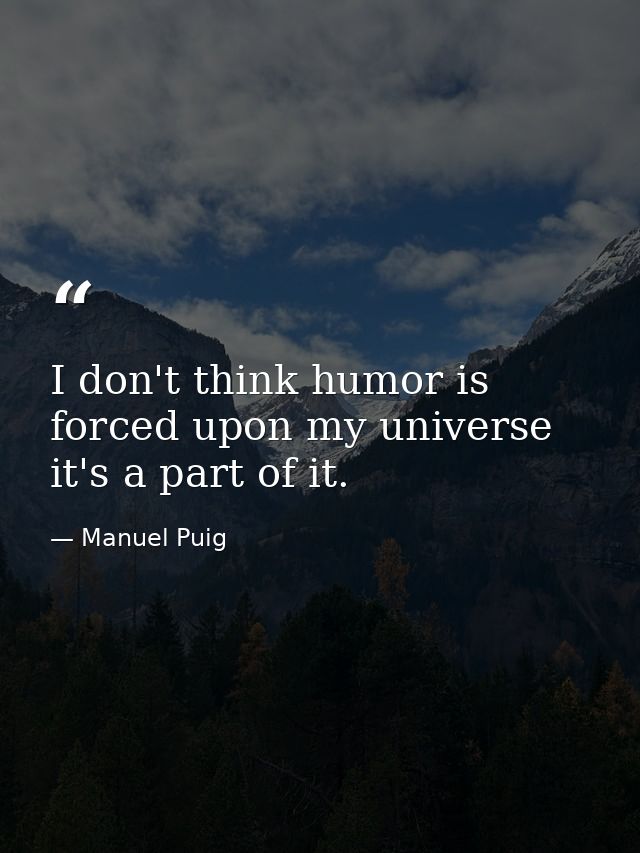 I don't think humor is forced upon my universe it's a part of it. — Manuel Puig