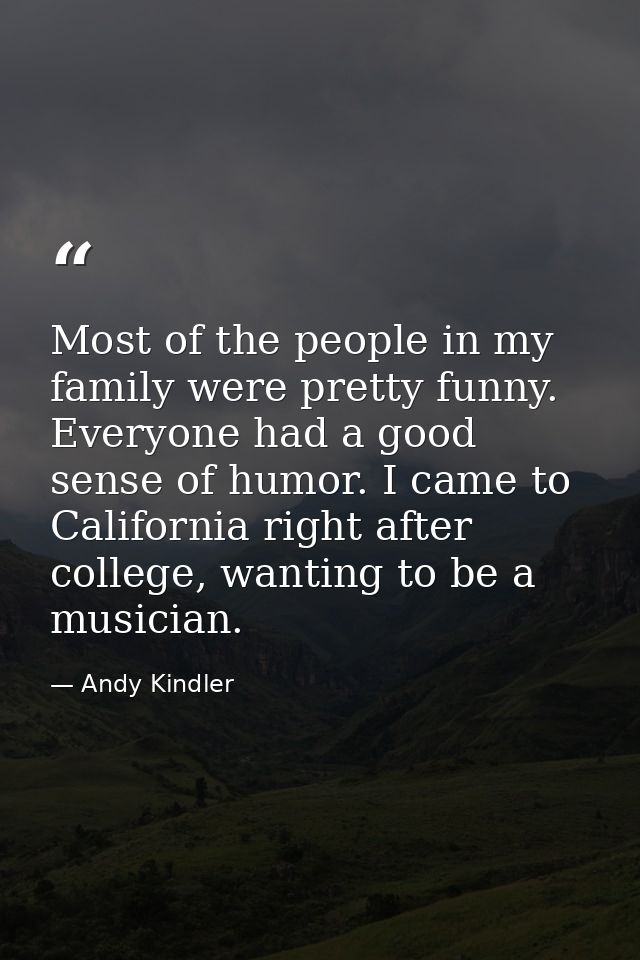 Most of the people in my family were pretty funny. Everyone had a good sense of humor. I came to California right after  — Andy Kindler