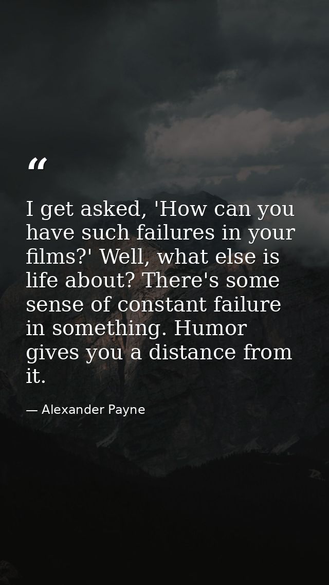 I get asked, 'How can you have such failures in your films?' Well, what else is life about? There's some sense of consta — Alexander Payne