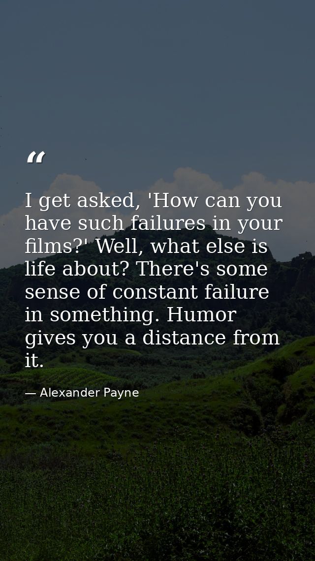 I get asked, 'How can you have such failures in your films?' Well, what else is life about? There's some sense of consta — Alexander Payne