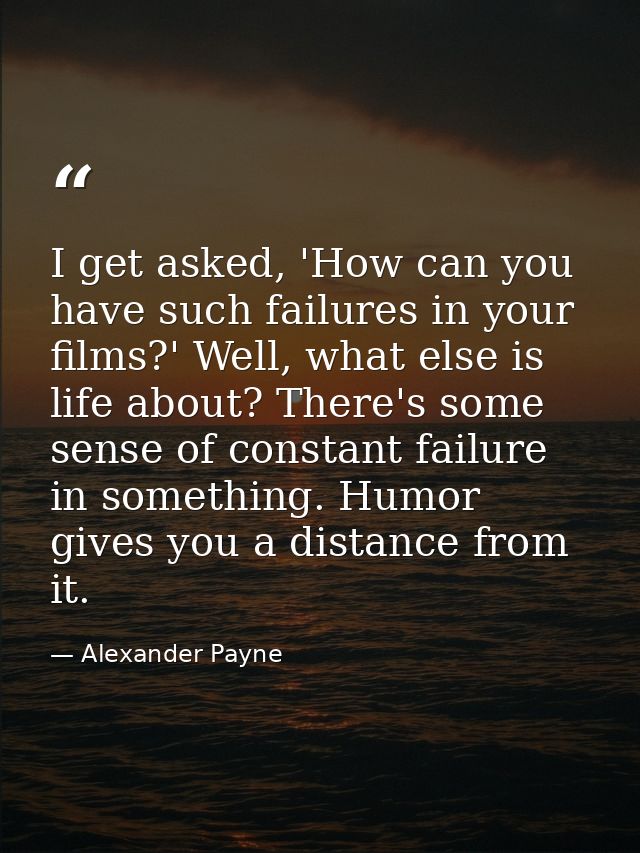 I get asked, 'How can you have such failures in your films?' Well, what else is life about? There's some sense of consta — Alexander Payne
