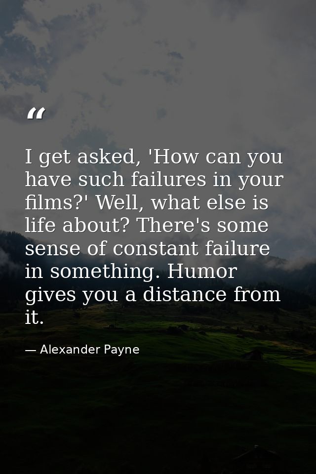 I get asked, 'How can you have such failures in your films?' Well, what else is life about? There's some sense of consta — Alexander Payne