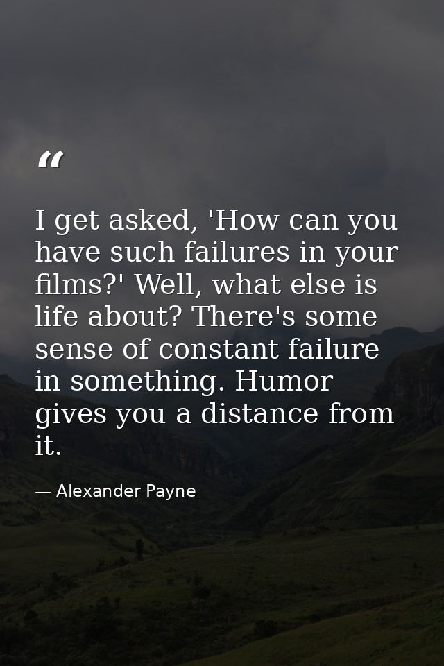 I get asked, 'How can you have such failures in your films?' Well, what else is life about? There's some sense of consta — Alexander Payne