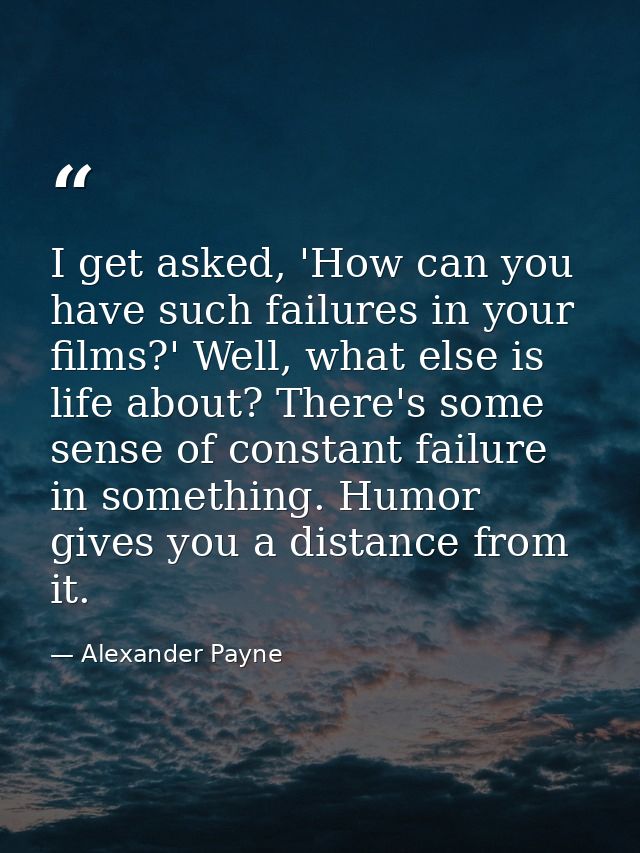 I get asked, 'How can you have such failures in your films?' Well, what else is life about? There's some sense of consta — Alexander Payne