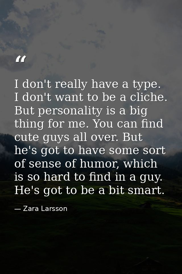 I don't really have a type. I don't want to be a cliche. But personality is a big thing for me. You can find cute guys a — Zara Larsson