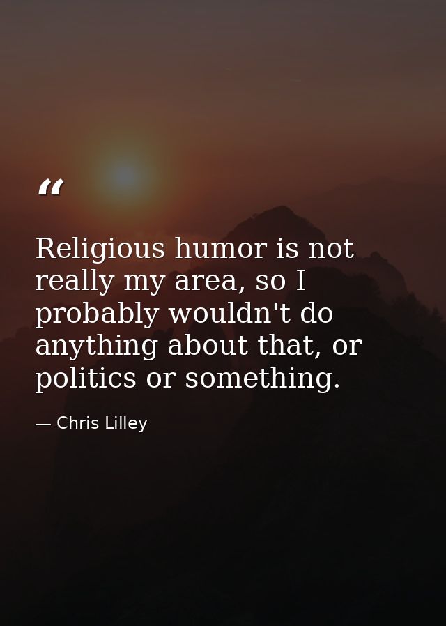 Religious humor is not really my area, so I probably wouldn't do anything about that, or politics or something. — Chris Lilley