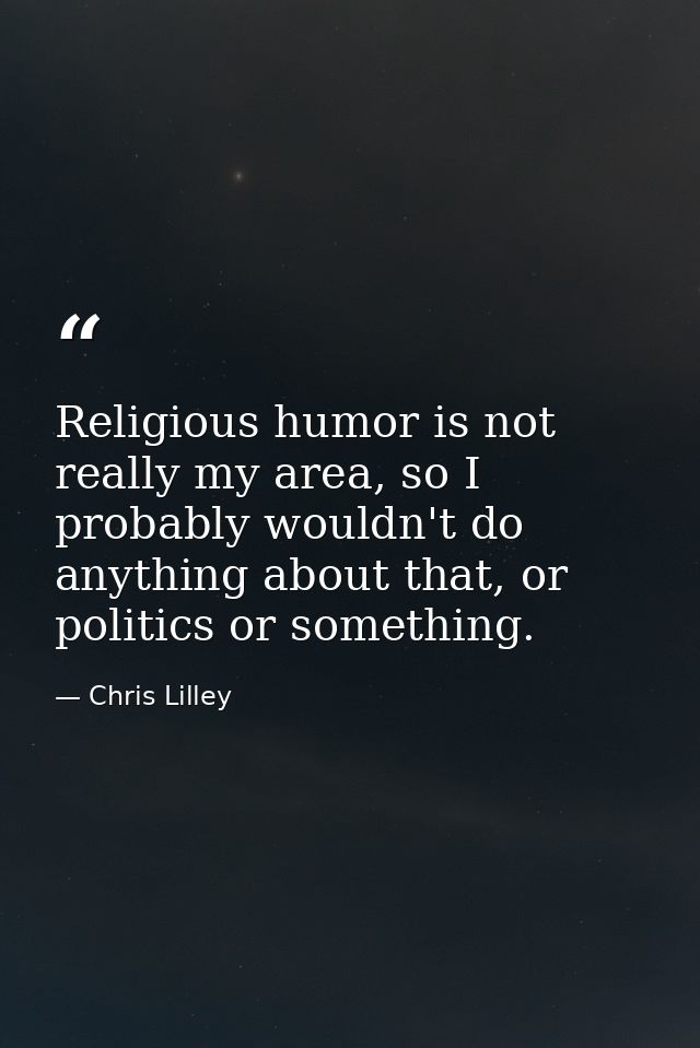 Religious humor is not really my area, so I probably wouldn't do anything about that, or politics or something. — Chris Lilley