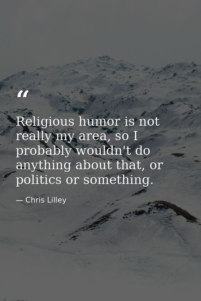 Religious humor is not really my area, so I probably wouldn't do anything about that, or politics or something. — Chris Lilley